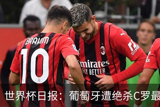 世界杯日报：葡萄牙遭绝杀C罗最后一舞 多国效仿美国上诉红黄牌