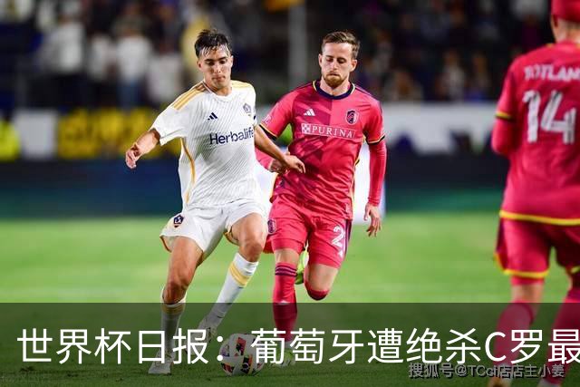 世界杯日报：葡萄牙遭绝杀C罗最后一舞 多国效仿美国上诉红黄牌