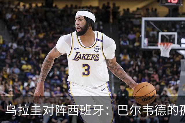 乌拉圭对阵西班牙：巴尔韦德的孤独之旅，首发11人中仅他一人效力西甲！