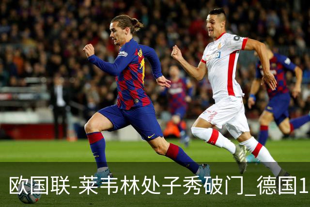 欧国联-莱韦林处子秀破门 德国1-0战胜荷兰