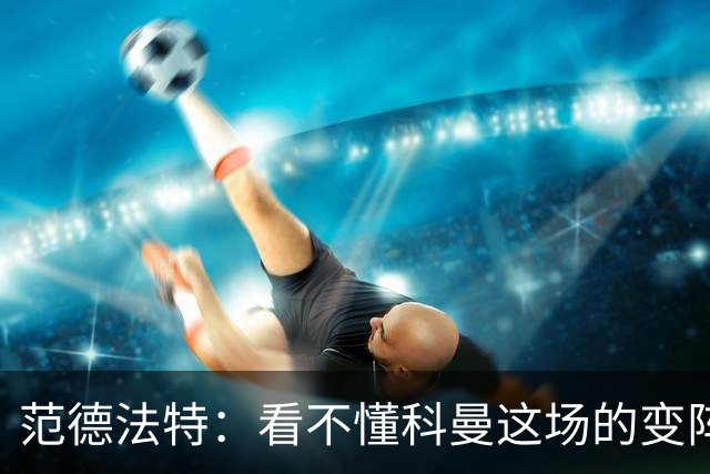 范德法特：看不懂科曼这场的变阵 德容踢出了他最糟糕的表现