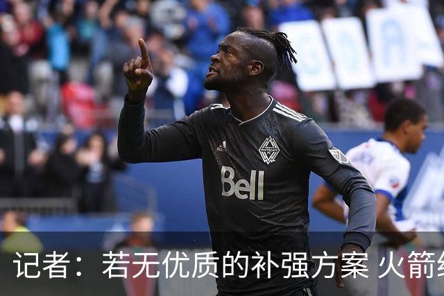 记者：若无优质的补强方案 火箭绝对不该交易队内核心球员