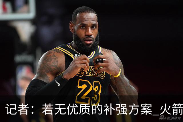 记者：若无优质的补强方案 火箭绝对不该交易队内核心球员