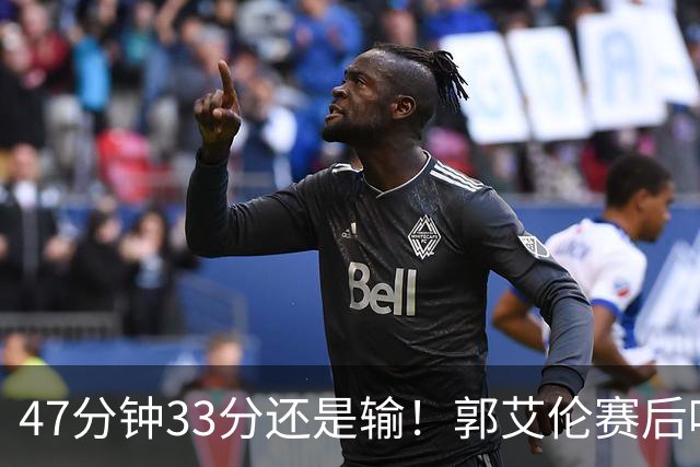 47分钟33分还是输！郭艾伦赛后哽咽“就想给球迷赢一次”让人破防