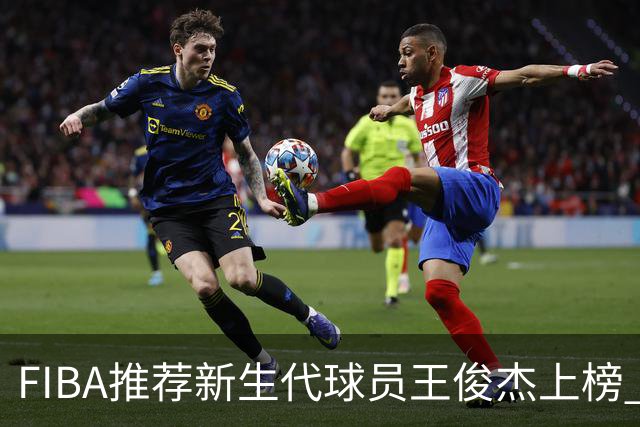 FIBA推荐新生代球员王俊杰上榜 杨瀚森有望成世界级球星